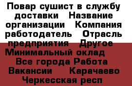 Повар-сушист в службу доставки › Название организации ­ Компания-работодатель › Отрасль предприятия ­ Другое › Минимальный оклад ­ 1 - Все города Работа » Вакансии   . Карачаево-Черкесская респ.